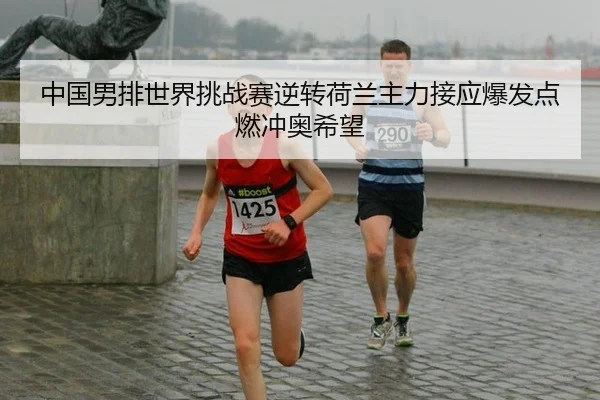 中国男排世界挑战赛逆转荷兰主力接应爆发点燃冲奥希望