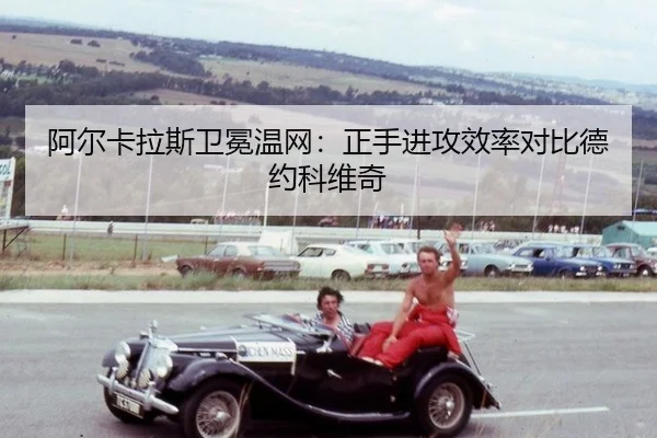 阿尔卡拉斯卫冕温网：正手进攻效率对比德约科维奇