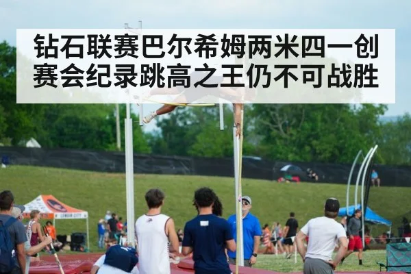 钻石联赛巴尔希姆两米四一创赛会纪录跳高之王仍不可战胜
