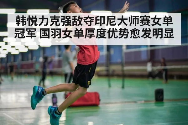 韩悦力克强敌夺印尼大师赛女单冠军 国羽女单厚度优势愈发明显
