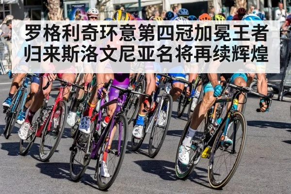 罗格利奇环意第四冠加冕王者归来斯洛文尼亚名将再续辉煌