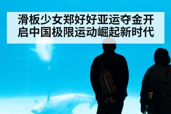 滑板少女郑好好亚运夺金开启中国极限运动崛起新时代