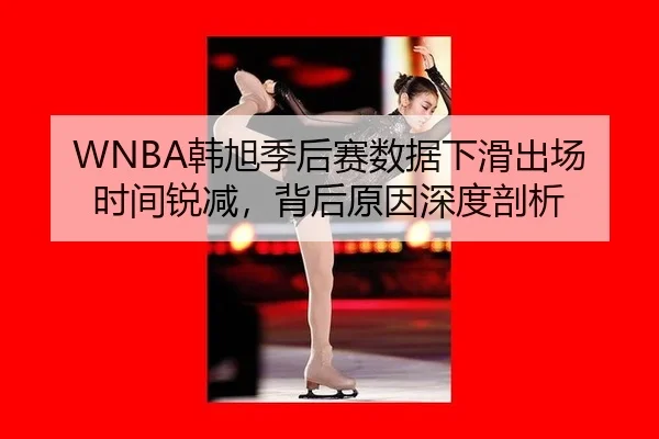 WNBA韩旭季后赛数据下滑出场时间锐减，背后原因深度剖析