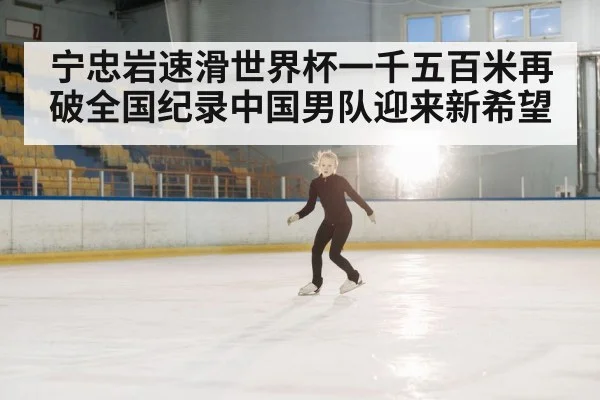 宁忠岩速滑世界杯一千五百米再破全国纪录中国男队迎来新希望
